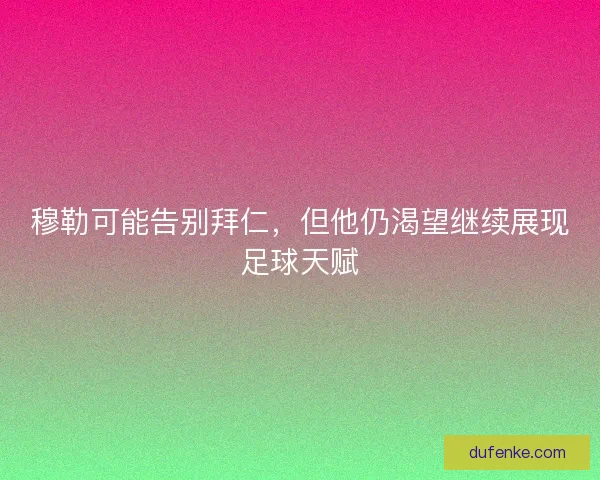 穆勒可能告别拜仁,但他仍渴望继续展现足球天赋 穆勒可能告别拜仁,但他仍渴望继续展现足球天赋