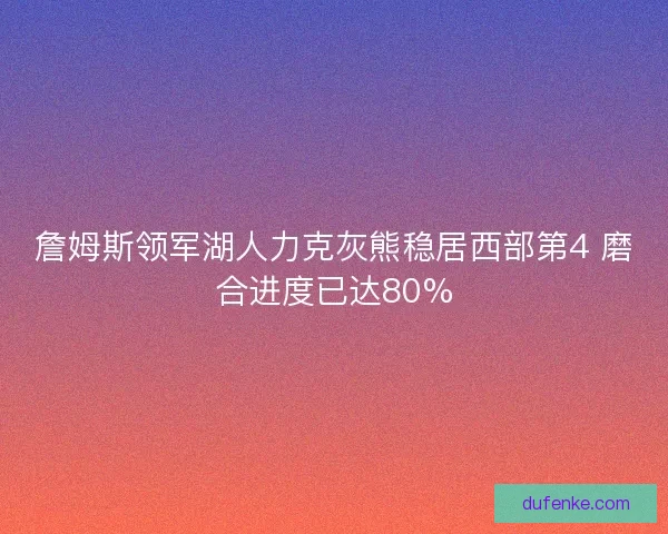 詹姆斯领军湖人力克灰熊稳居西部第4 磨合进度已达80%