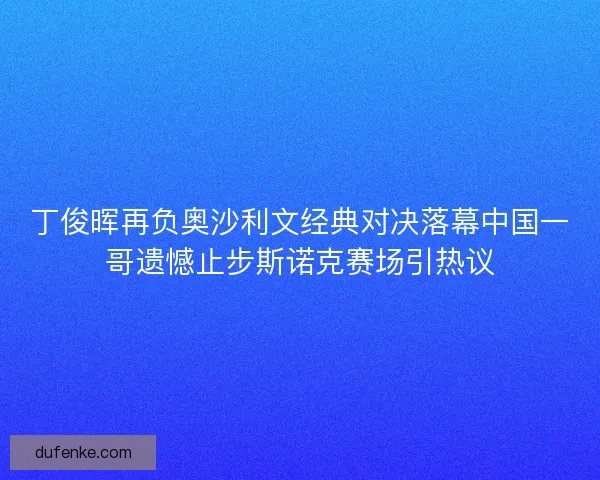 丁俊晖再负奥沙利文经典对决落幕中国一哥遗憾止步斯诺克赛场引热议 丁俊晖再负奥沙利文经典对决落幕中国一哥遗憾止步斯诺克赛场引热议