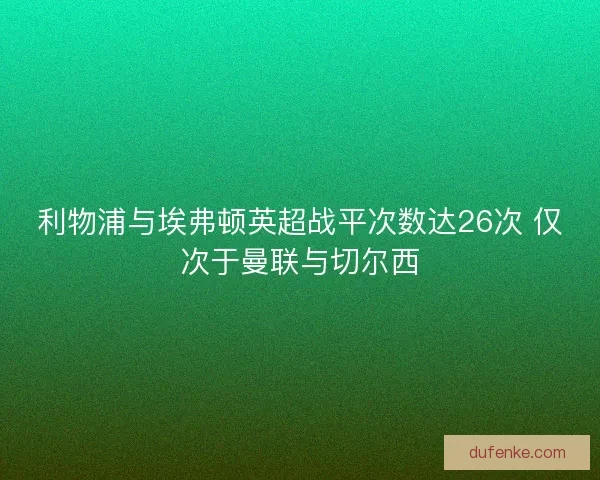 利物浦与埃弗顿英超战平次数达26次 仅次于曼联与切尔西 利物浦与埃弗顿英超战平次数达26次 仅次于曼联与切尔西