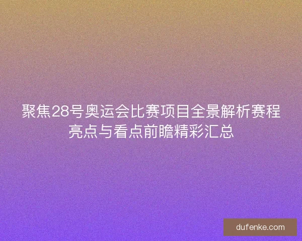 聚焦28号奥运会比赛项目全景解析赛程亮点与看点前瞻精彩汇总