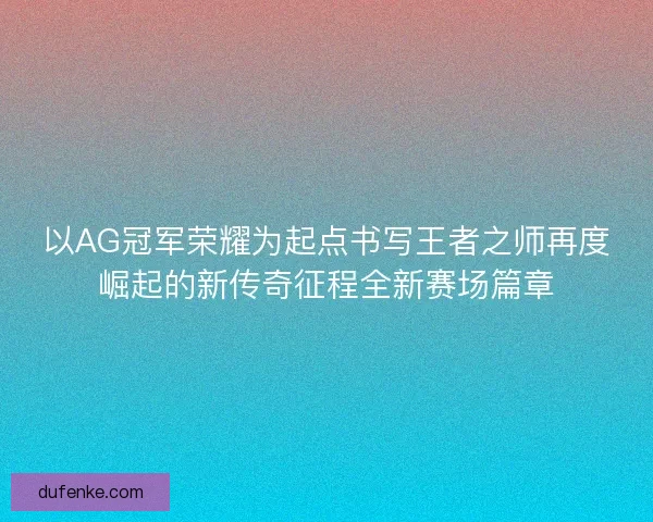 以AG冠军荣耀为起点书写王者之师再度崛起的新传奇征程全新赛场篇章