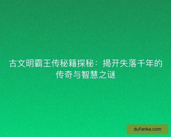古文明霸王传秘籍探秘：揭开失落千年的传奇与智慧之谜