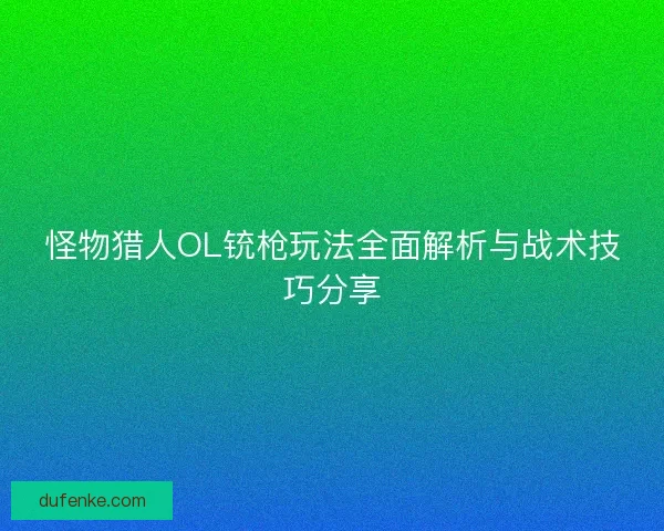 怪物猎人OL铳枪玩法全面解析与战术技巧分享