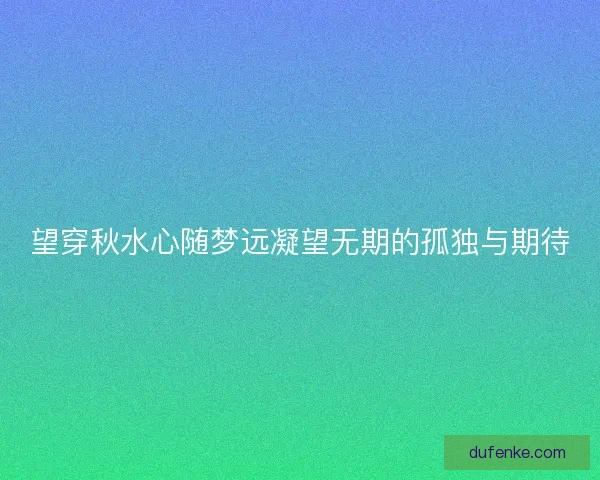 望穿秋水心随梦远凝望无期的孤独与期待