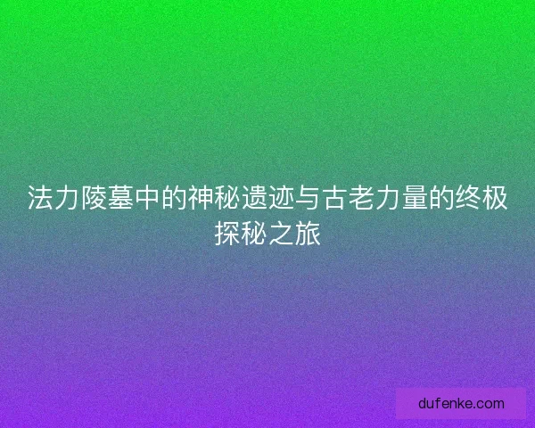 法力陵墓中的神秘遗迹与古老力量的终极探秘之旅