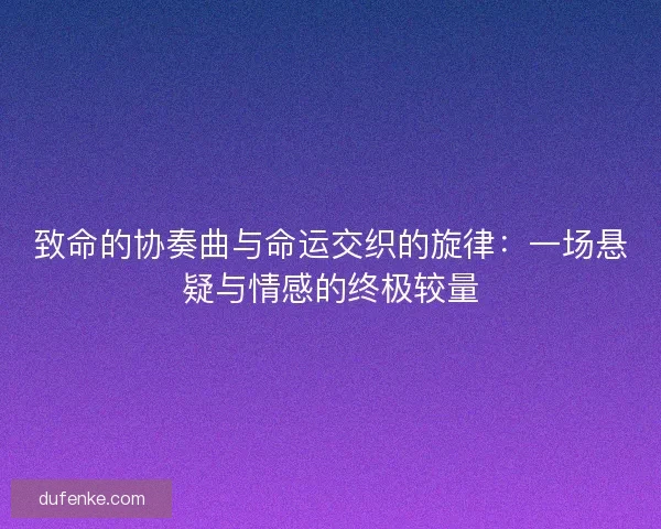 致命的协奏曲与命运交织的旋律：一场悬疑与情感的终极较量