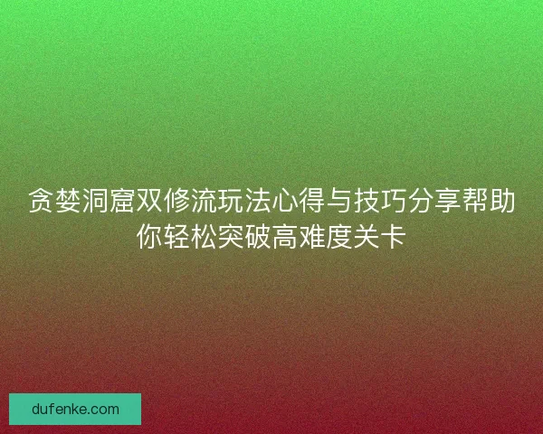 贪婪洞窟双修流玩法心得与技巧分享帮助你轻松突破高难度关卡 贪婪洞窟双修流玩法心得与技巧分享帮助你轻松突破高难度关卡