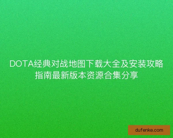 DOTA经典对战地图下载大全及安装攻略指南最新版本资源合集分享