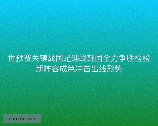 世预赛关键战国足迎战韩国全力争胜检验新阵容成色冲击出线形势