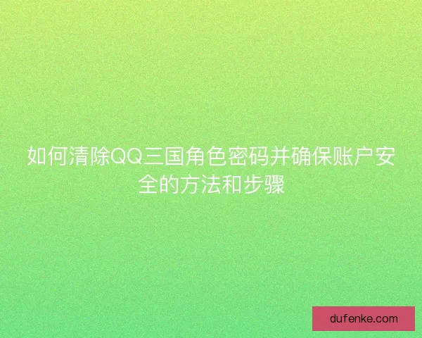 如何清除QQ三国角色密码并确保账户安全的方法和步骤