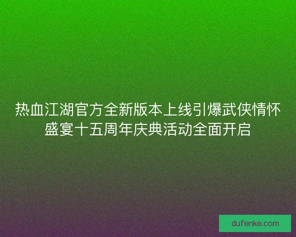 热血江湖官方全新版本上线引爆武侠情怀盛宴十五周年庆典活动全面开启