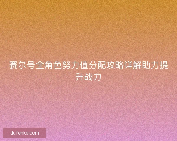 赛尔号全角色努力值分配攻略详解助力提升战力