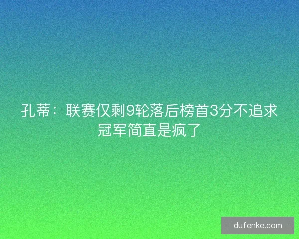 孔蒂:联赛仅剩9轮落后榜首3分不追求冠军简直是疯了 孔蒂:联赛仅剩9轮落后榜首3分不追求冠军简直是疯了