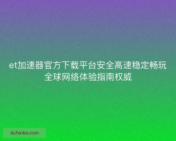 et加速器官方下载平台安全高速稳定畅玩全球网络体验指南权威