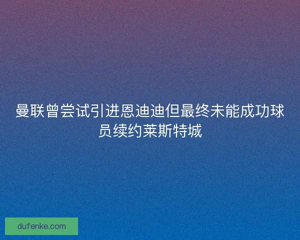 曼联曾尝试引进恩迪迪但最终未能成功球员续约莱斯特城