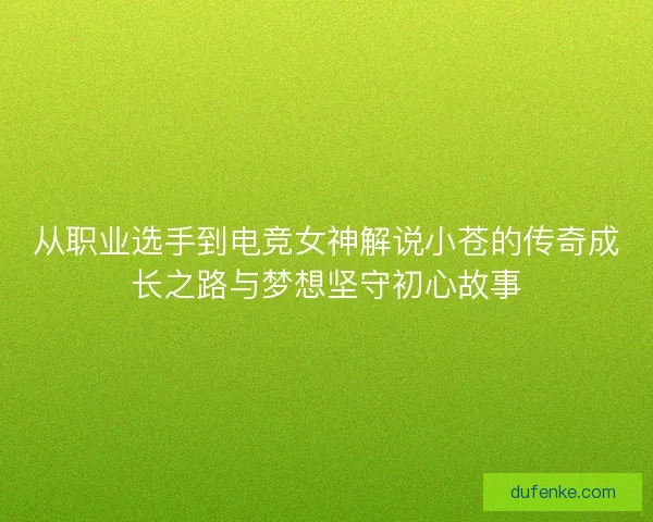 从职业选手到电竞女神解说小苍的传奇成长之路与梦想坚守初心故事 从职业选手到电竞女神解说小苍的传奇成长之路与梦想坚守初心故事
