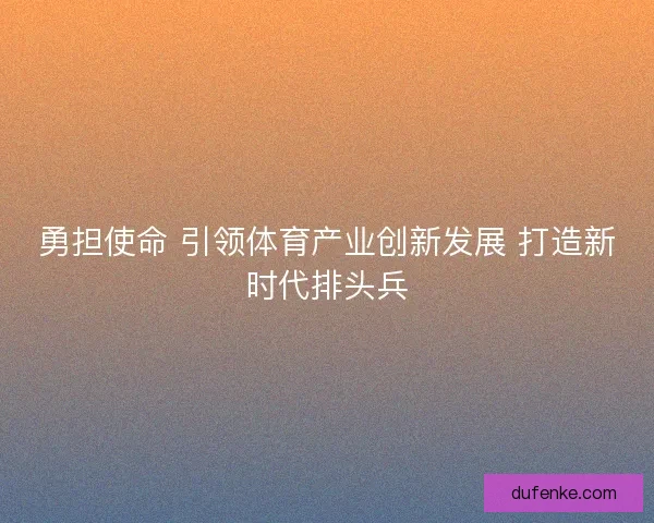 勇担使命 引领体育产业创新发展 打造新时代排头兵