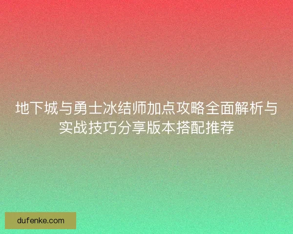 地下城与勇士冰结师加点攻略全面解析与实战技巧分享版本搭配推荐