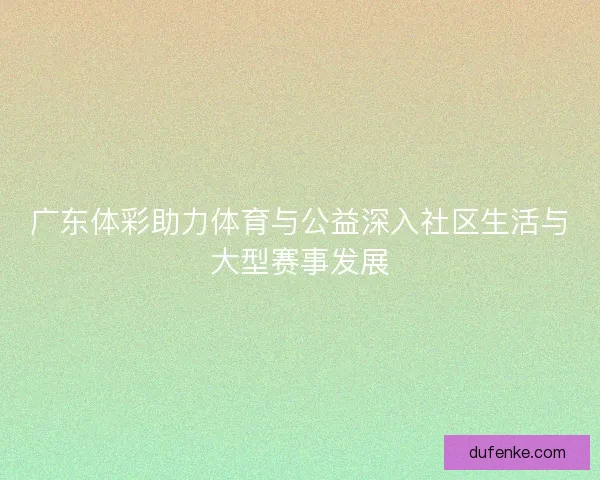广东体彩助力体育与公益深入社区生活与大型赛事发展 广东体彩助力体育与公益深入社区生活与大型赛事发展