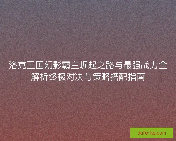 洛克王国幻影霸主崛起之路与最强战力全解析终极对决与策略搭配指南