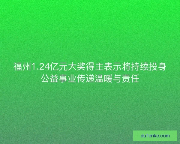 福州1.24亿元大奖得主表示将持续投身公益事业传递温暖与责任 福州1.24亿元大奖得主表示将持续投身公益事业传递温暖与责任