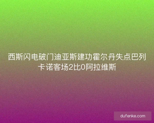 西斯闪电破门迪亚斯建功霍尔丹失点巴列卡诺客场2比0阿拉维斯
