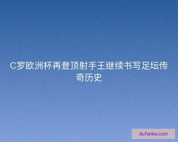 C罗欧洲杯再登顶射手王继续书写足坛传奇历史