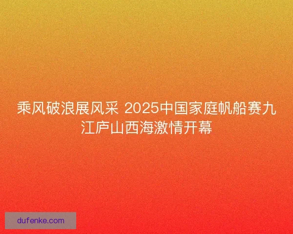 乘风破浪展风采 2025中国家庭帆船赛九江庐山西海激情开幕