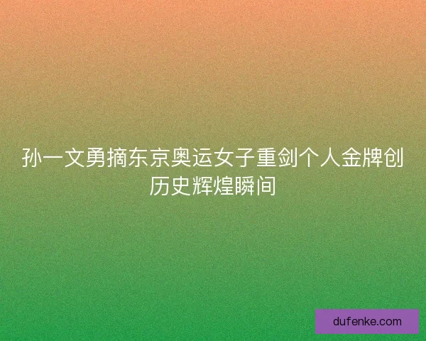 孙一文勇摘东京奥运女子重剑个人金牌创历史辉煌瞬间