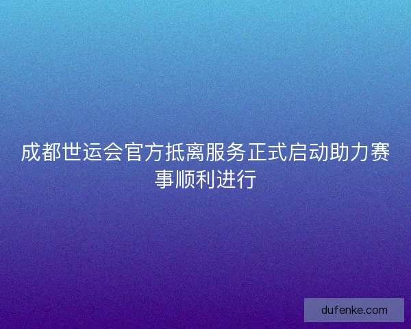 成都世运会官方抵离服务正式启动助力赛事顺利进行 成都世运会官方抵离服务正式启动助力赛事顺利进行