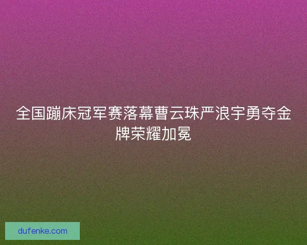 全国蹦床冠军赛落幕曹云珠严浪宇勇夺金牌荣耀加冕
