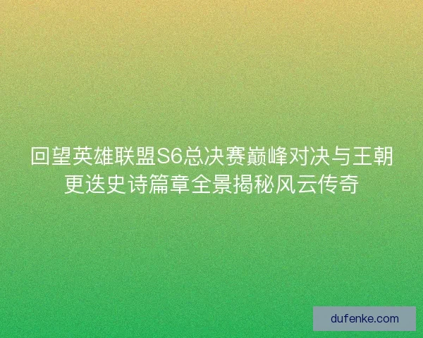 回望英雄联盟S6总决赛巅峰对决与王朝更迭史诗篇章全景揭秘风云传奇