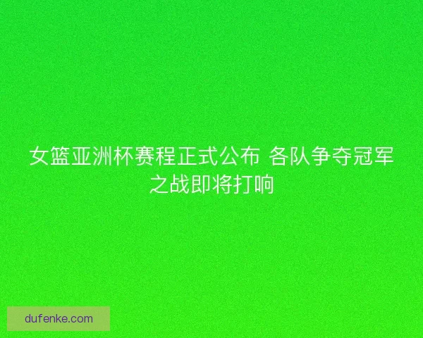 女篮亚洲杯赛程正式公布 各队争夺冠军之战即将打响